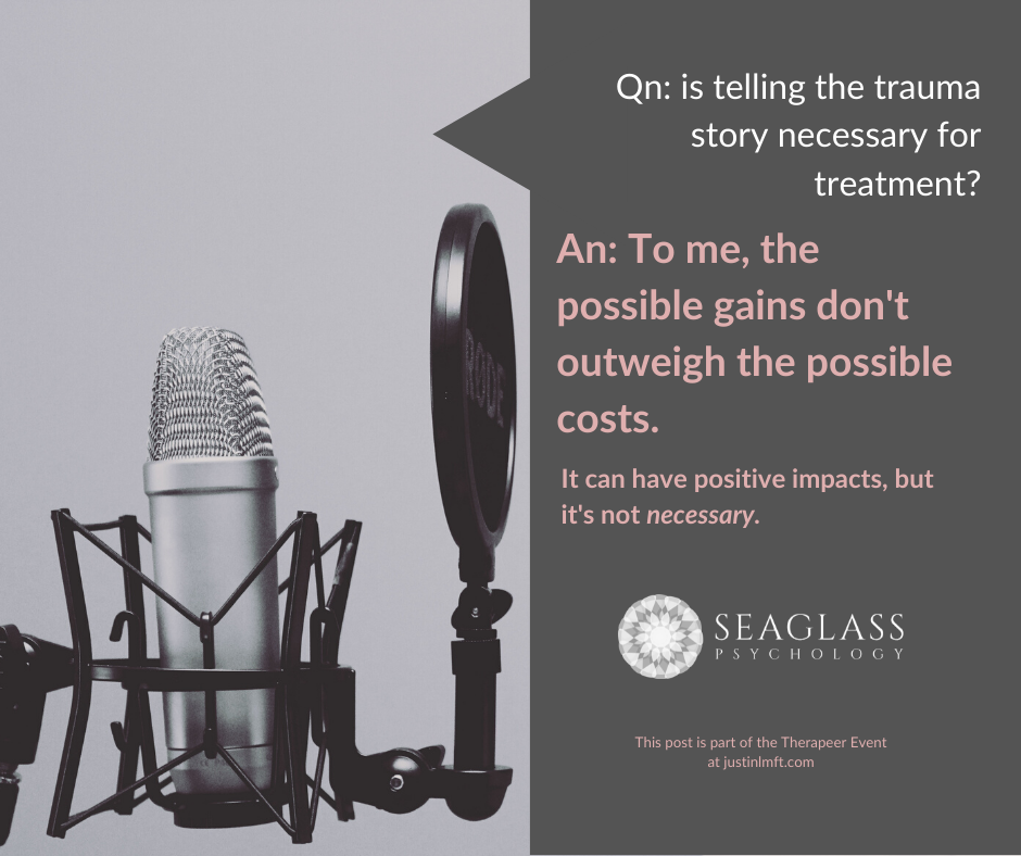 Qn: Is telling the trauma story necessary for treatment? An: To me, the possible gains don't outweigh the possible costs. I can have positive impacts, but it's not necessary.